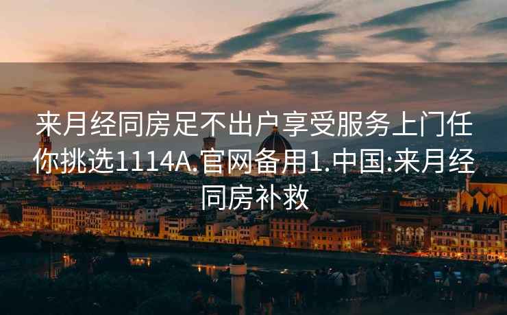 来月经同房足不出户享受服务上门任你挑选1114A.官网备用1.中国:来月经同房补救