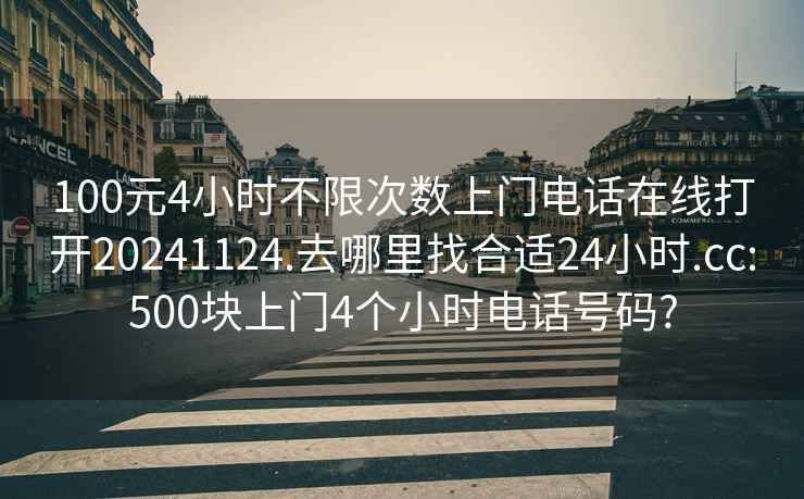 100元4小时不限次数上门电话在线打开20241124.去哪里找合适24小时.cc:500块上门4个小时电话号码?