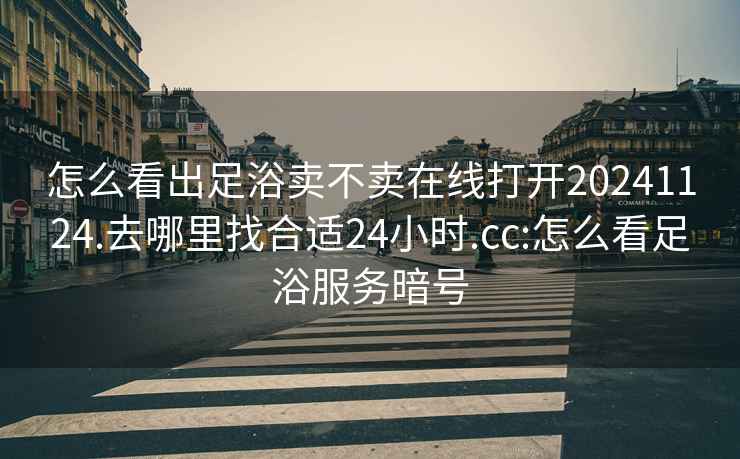 怎么看出足浴卖不卖在线打开20241124.去哪里找合适24小时.cc:怎么看足浴服务暗号