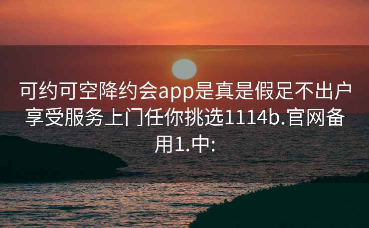 可约可空降约会app是真是假足不出户享受服务上门任你挑选1114b.官网备用1.中: