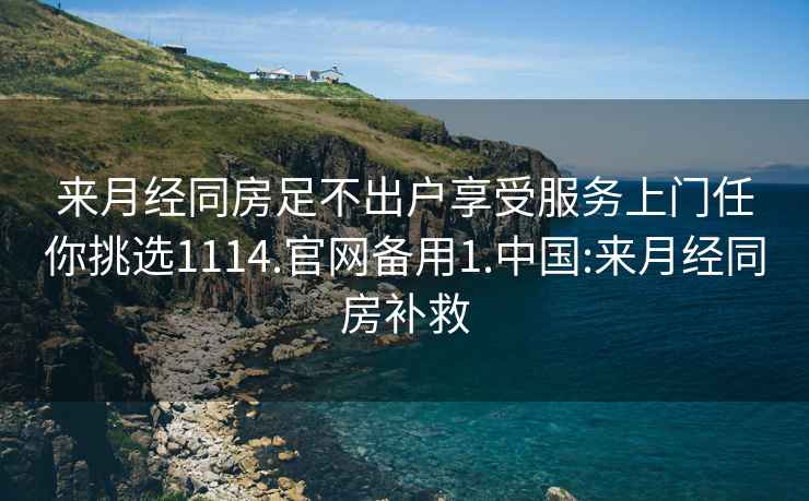 来月经同房足不出户享受服务上门任你挑选1114.官网备用1.中国:来月经同房补救