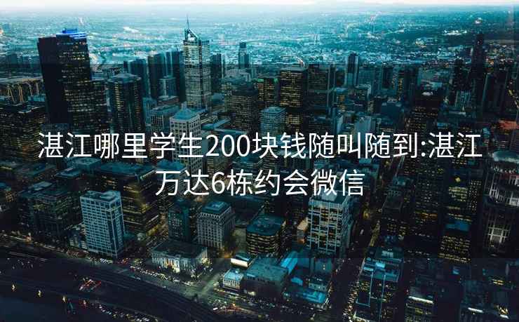 湛江哪里学生200块钱随叫随到:湛江万达6栋约会微信