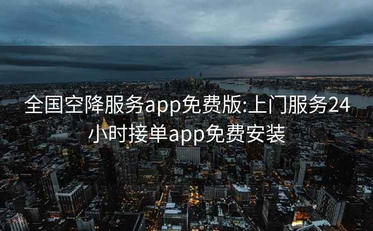 全国空降服务app免费版:上门服务24小时接单app免费安装