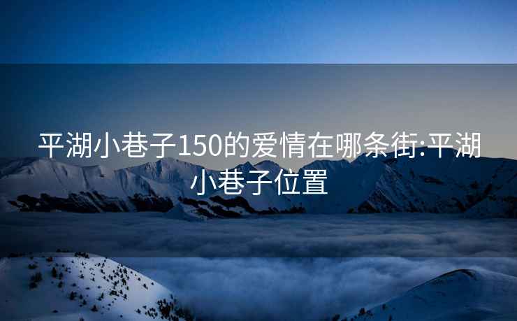 平湖小巷子150的爱情在哪条街:平湖小巷子位置