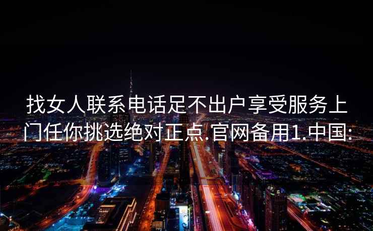 找女人联系电话足不出户享受服务上门任你挑选绝对正点.官网备用1.中国: