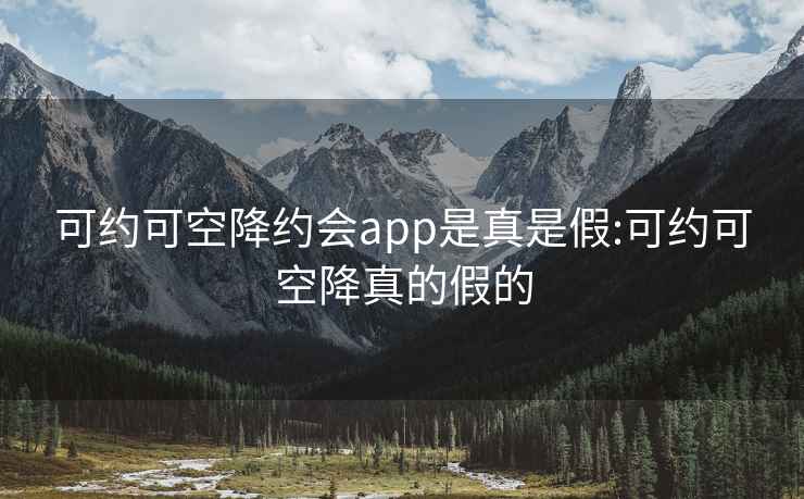 可约可空降约会app是真是假:可约可空降真的假的