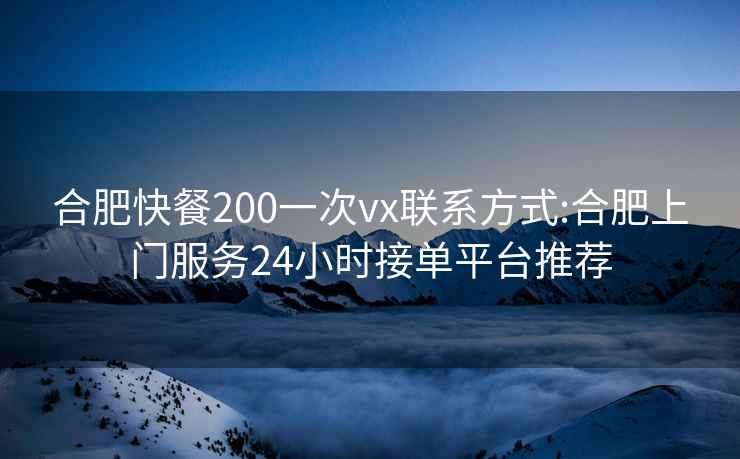 合肥快餐200一次vx联系方式:合肥上门服务24小时接单平台推荐