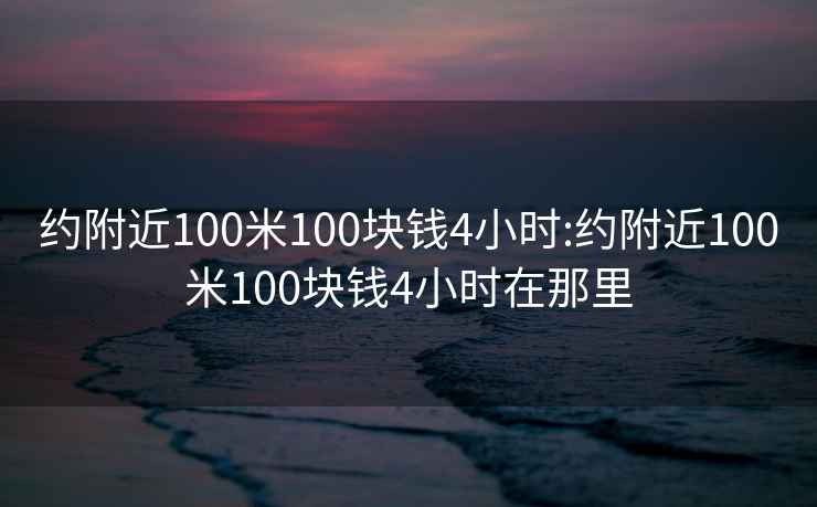 约附近100米100块钱4小时:约附近100米100块钱4小时在那里