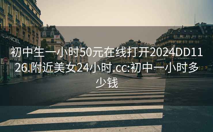 初中生一小时50元在线打开2024DD1126.附近美女24小时.cc:初中一小时多少钱