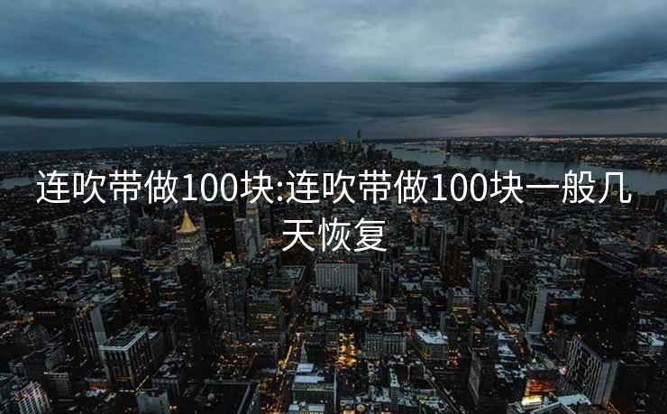 连吹带做100块:连吹带做100块一般几天恢复