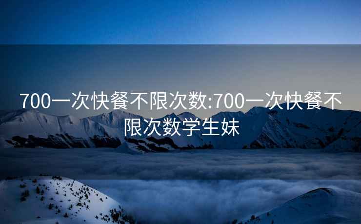 700一次快餐不限次数:700一次快餐不限次数学生妹