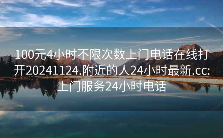 100元4小时不限次数上门电话在线打开20241124.附近的人24小时最新.cc:上门服务24小时电话