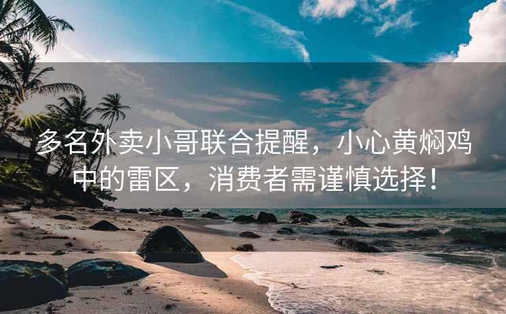 多名外卖小哥联合提醒，小心黄焖鸡中的雷区，消费者需谨慎选择！