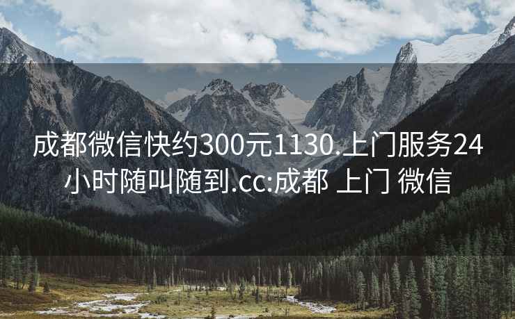 成都微信快约300元1130.上门服务24小时随叫随到.cc:成都 上门 微信