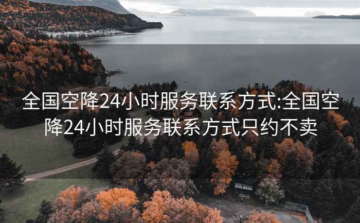 全国空降24小时服务联系方式:全国空降24小时服务联系方式只约不卖