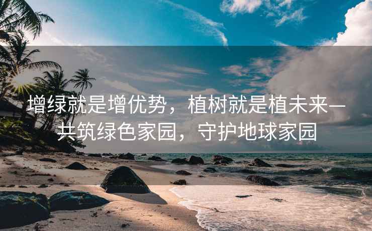 增绿就是增优势，植树就是植未来—共筑绿色家园，守护地球家园