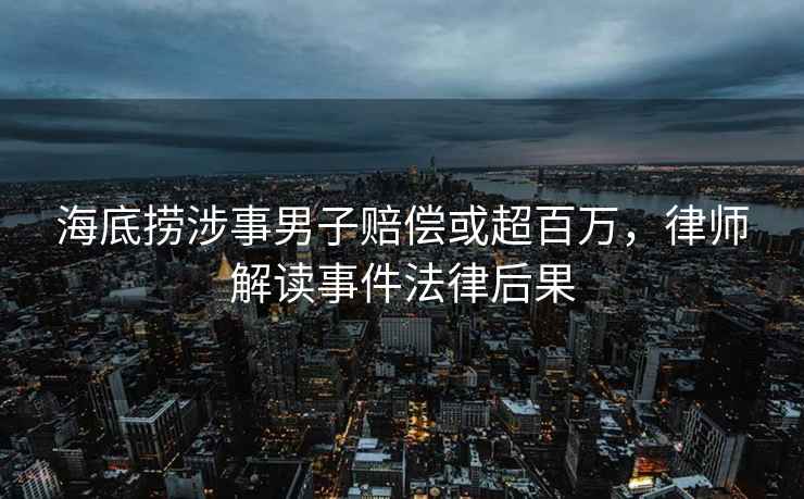 海底捞涉事男子赔偿或超百万，律师解读事件法律后果