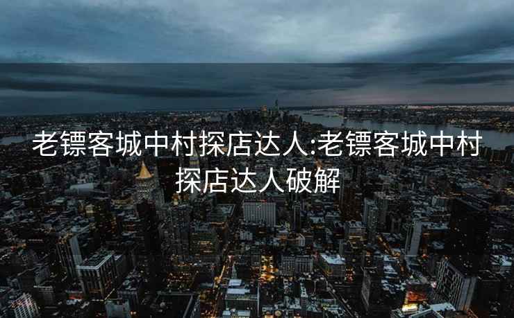 老镖客城中村探店达人:老镖客城中村探店达人破解