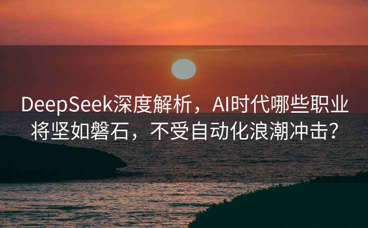 DeepSeek深度解析，AI时代哪些职业将坚如磐石，不受自动化浪潮冲击？