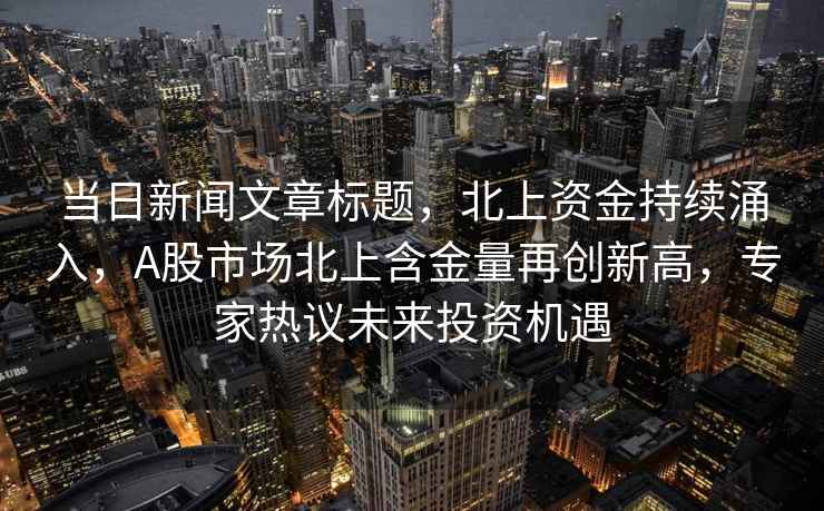 当日新闻文章标题，北上资金持续涌入，A股市场北上含金量再创新高，专家热议未来投资机遇