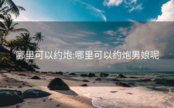 哪里可以约炮:哪里可以约炮男娘呢