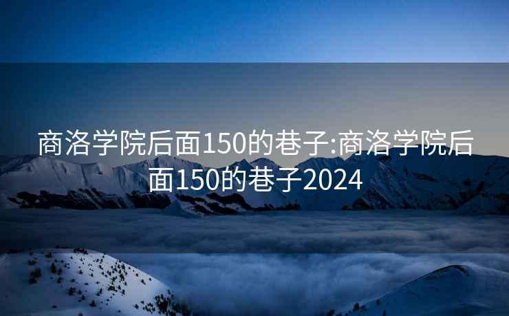 商洛学院后面150的巷子:商洛学院后面150的巷子2024