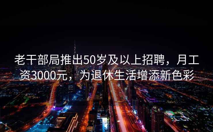 老干部局推出50岁及以上招聘，月工资3000元，为退休生活增添新色彩