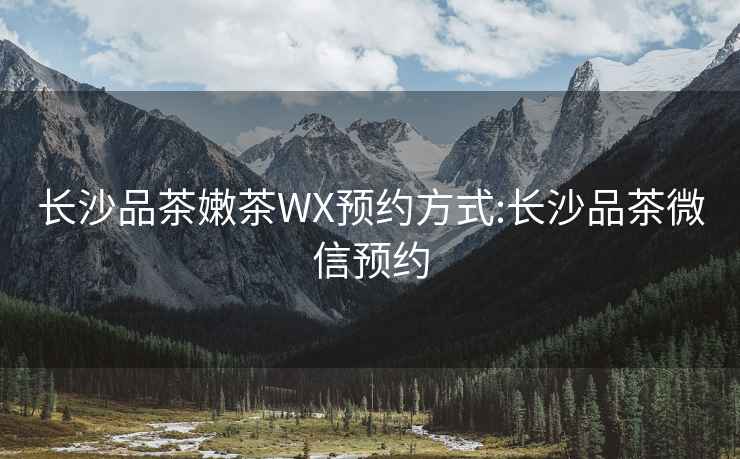 长沙品茶嫩茶WX预约方式:长沙品茶微信预约