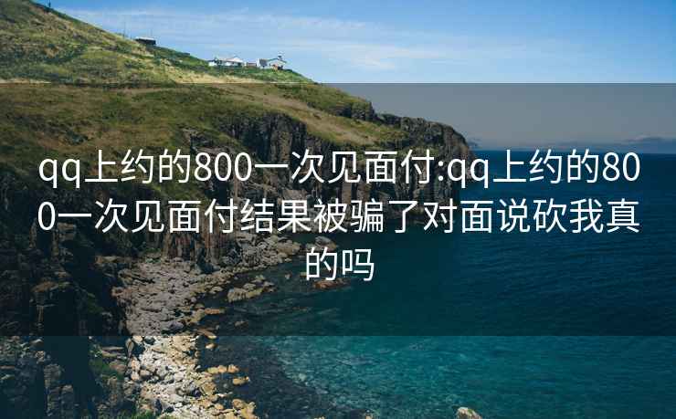 qq上约的800一次见面付:qq上约的800一次见面付结果被骗了对面说砍我真的吗