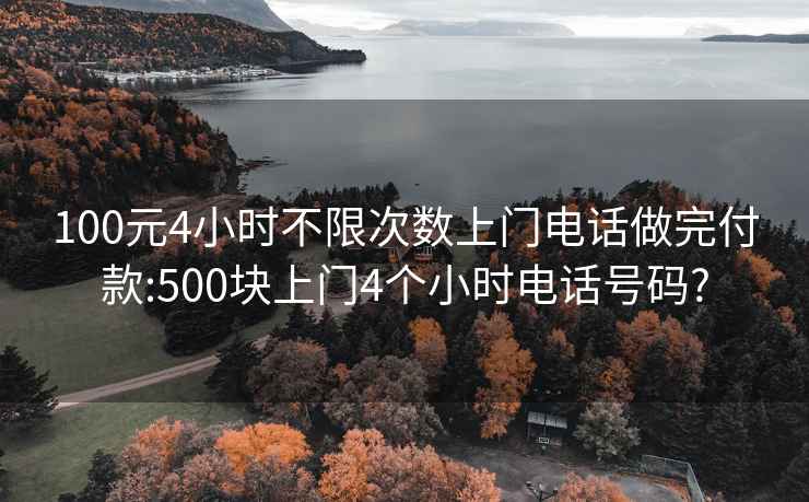 100元4小时不限次数上门电话做完付款:500块上门4个小时电话号码?