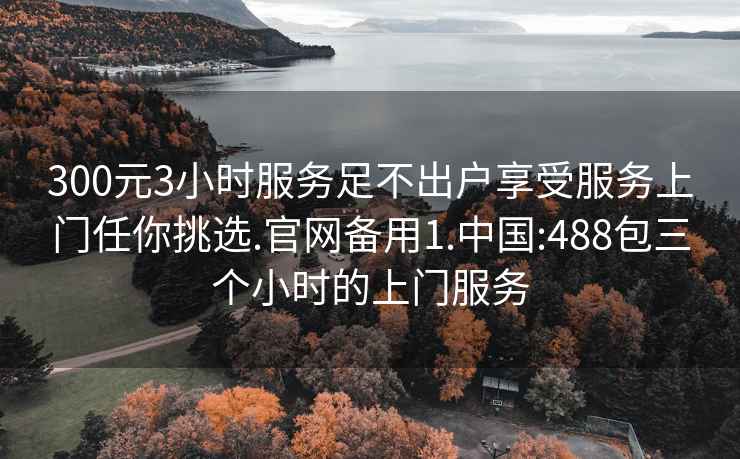 300元3小时服务足不出户享受服务上门任你挑选.官网备用1.中国:488包三个小时的上门服务