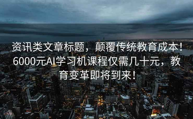 资讯类文章标题，颠覆传统教育成本！6000元AI学习机课程仅需几十元，教育变革即将到来！