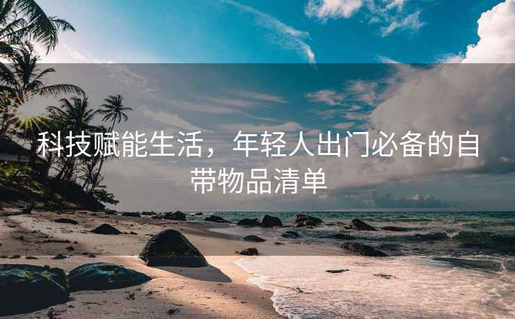 科技赋能生活，年轻人出门必备的自带物品清单