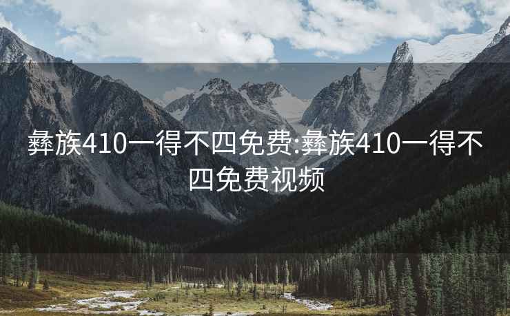 彝族410一得不四免费:彝族410一得不四免费视频