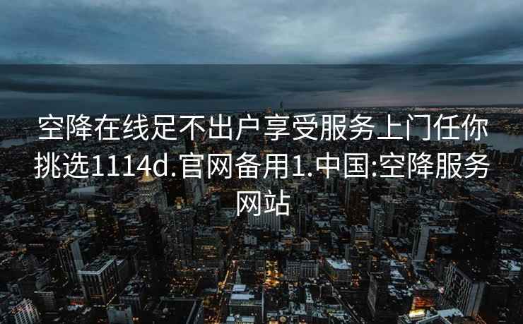 空降在线足不出户享受服务上门任你挑选1114d.官网备用1.中国:空降服务网站