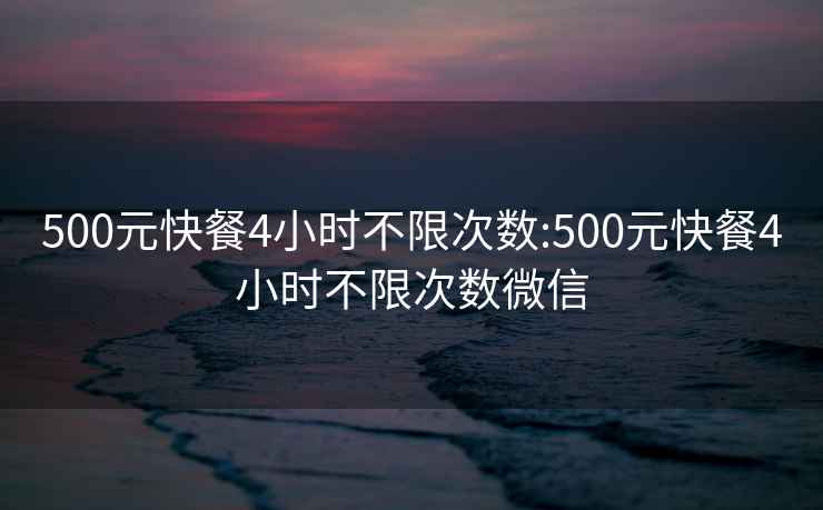 500元快餐4小时不限次数:500元快餐4小时不限次数微信