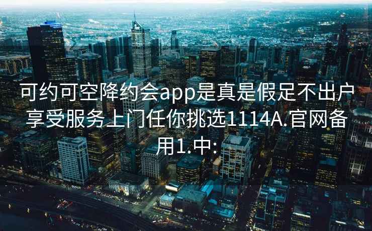 可约可空降约会app是真是假足不出户享受服务上门任你挑选1114A.官网备用1.中: