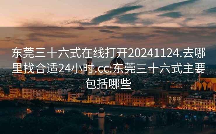 东莞三十六式在线打开20241124.去哪里找合适24小时.cc:东莞三十六式主要包括哪些