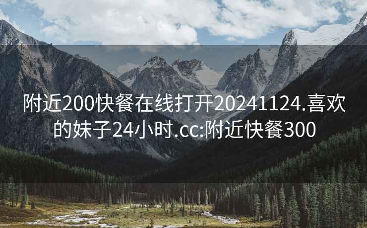 附近200快餐在线打开20241124.喜欢的妹子24小时.cc:附近快餐300