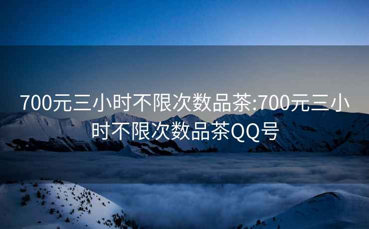 700元三小时不限次数品茶:700元三小时不限次数品茶QQ号