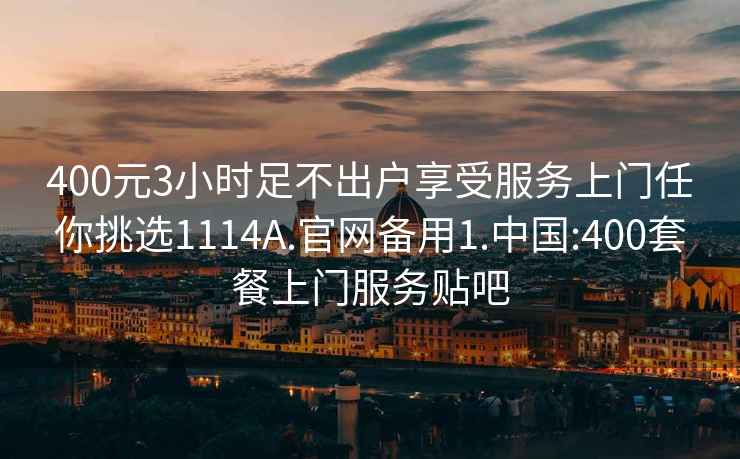 400元3小时足不出户享受服务上门任你挑选1114A.官网备用1.中国:400套餐上门服务贴吧