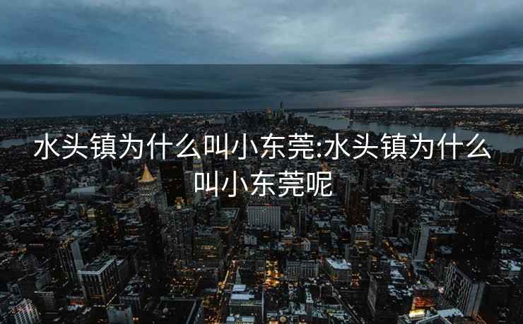 水头镇为什么叫小东莞:水头镇为什么叫小东莞呢