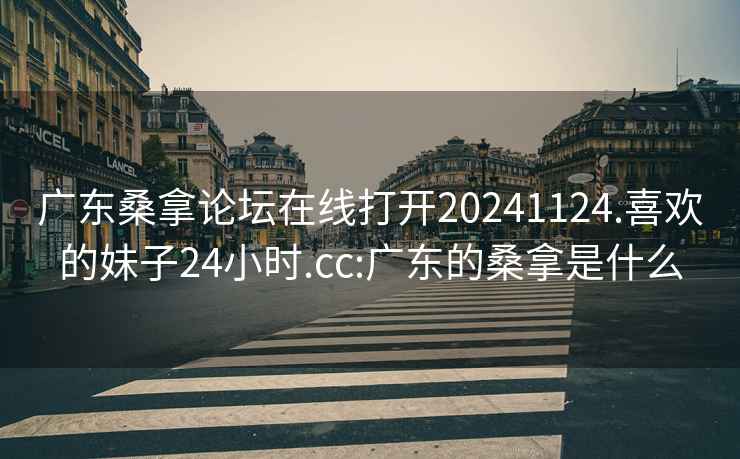 广东桑拿论坛在线打开20241124.喜欢的妹子24小时.cc:广东的桑拿是什么