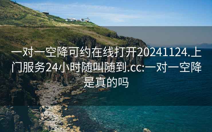 一对一空降可约在线打开20241124.上门服务24小时随叫随到.cc:一对一空降是真的吗