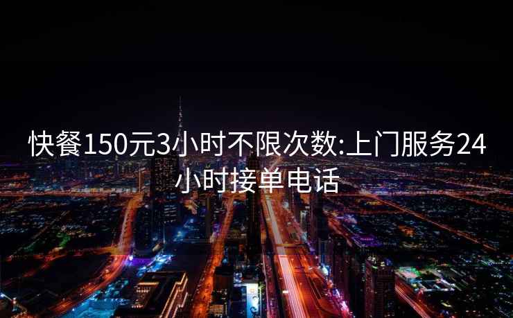 快餐150元3小时不限次数:上门服务24小时接单电话