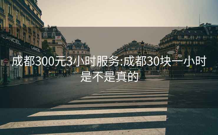 成都300元3小时服务:成都30块一小时是不是真的