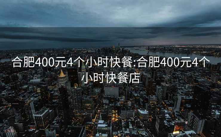 合肥400元4个小时快餐:合肥400元4个小时快餐店