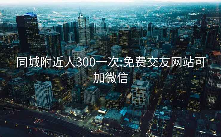 同城附近人300一次:免费交友网站可加微信