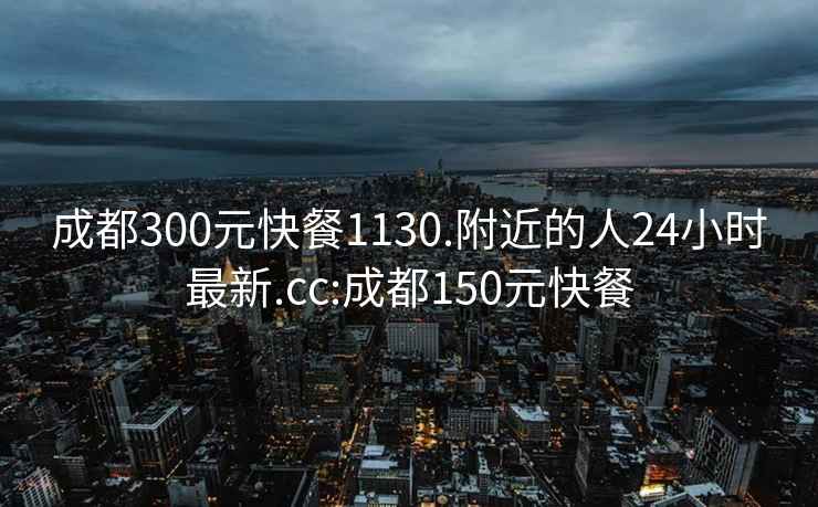 成都300元快餐1130.附近的人24小时最新.cc:成都150元快餐