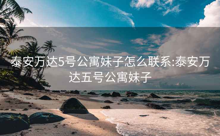 泰安万达5号公寓妹子怎么联系:泰安万达五号公寓妹子